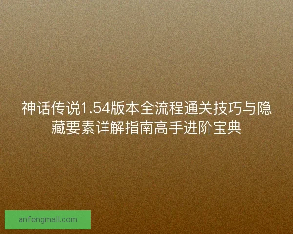 神话传说1.54版本全流程通关技巧与隐藏要素详解指南高手进阶宝典