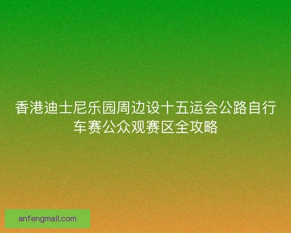 香港迪士尼乐园周边设十五运会公路自行车赛公众观赛区全攻略
