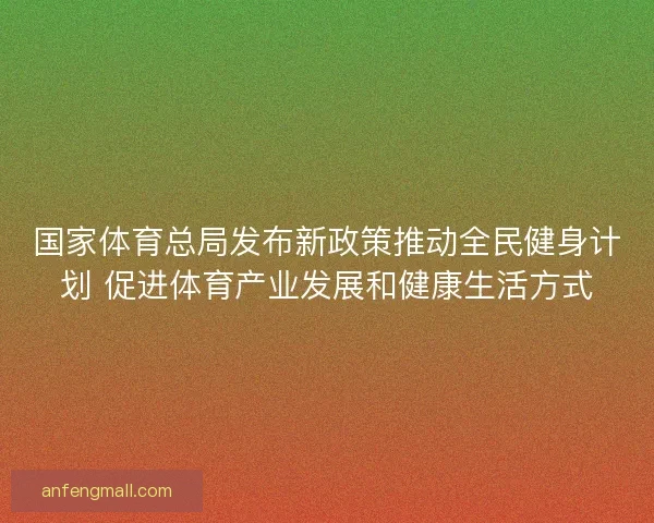 国家体育总局发布新政策推动全民健身计划 促进体育产业发展和健康生活方式
