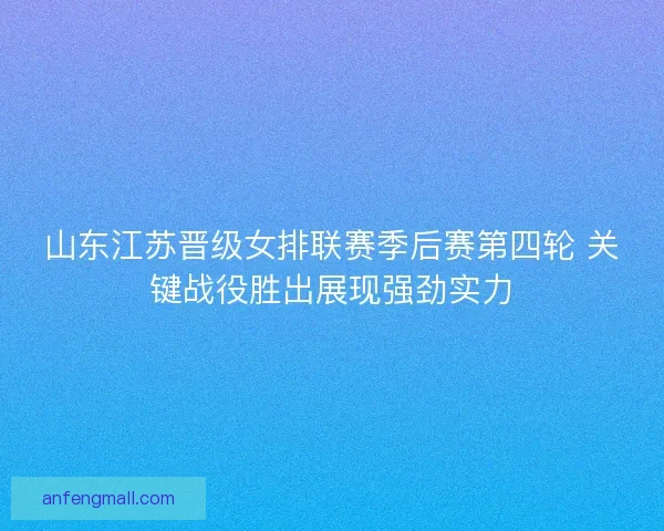 山东江苏晋级女排联赛季后赛第四轮 关键战役胜出展现强劲实力
