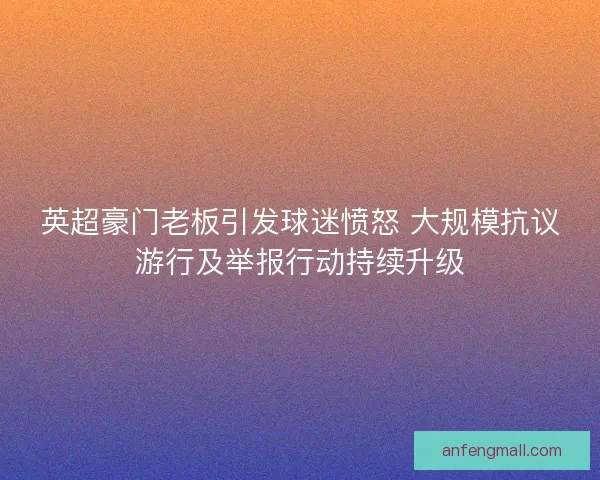 英超豪门老板引发球迷愤怒 大规模抗议游行及举报行动持续升级